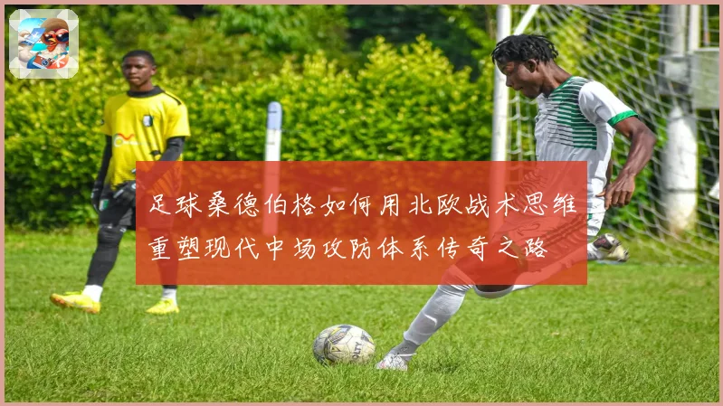 足球桑德伯格如何用北欧战术思维重塑现代中场攻防体系传奇之路