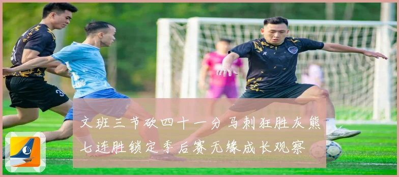 文班三节砍四十一分马刺狂胜灰熊七连胜锁定季后赛无缘成长观察