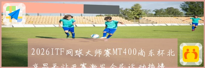 2026ITF网球大师赛MT400尚东杯北京昌平站开赛激发全民运动热情