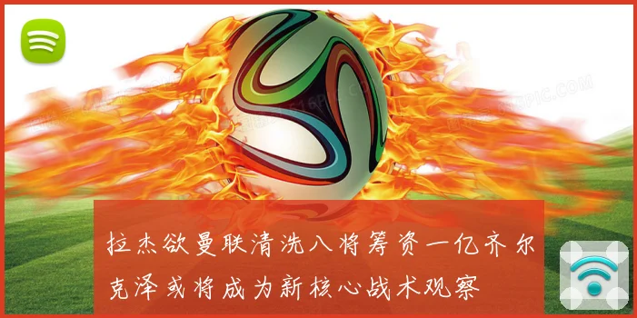 拉杰欲曼联清洗八将筹资一亿齐尔克泽或将成为新核心战术观察