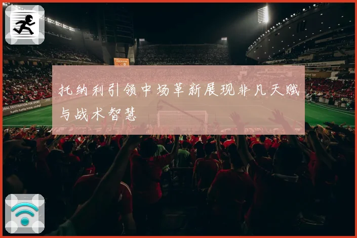 托纳利引领中场革新展现非凡天赋与战术智慧