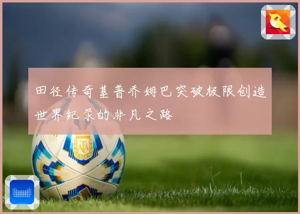 田径传奇基普乔姆巴突破极限创造世界纪录的非凡之路