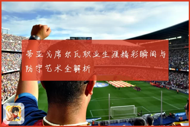 蒂亚戈席尔瓦职业生涯精彩瞬间与防守艺术全解析