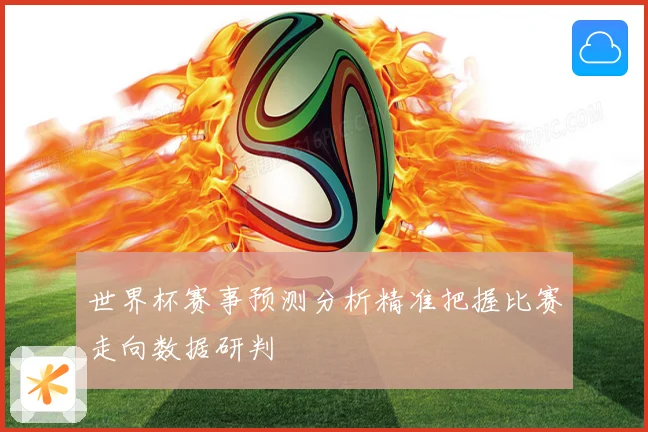 世界杯赛事预测分析精准把握比赛走向数据研判