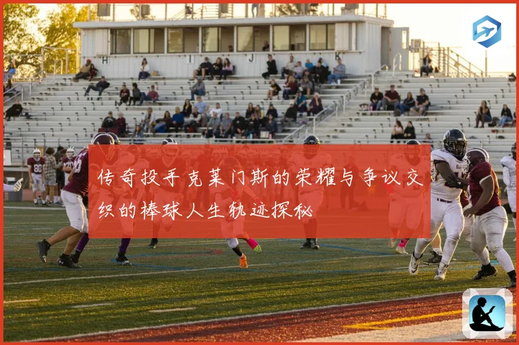 传奇投手克莱门斯的荣耀与争议交织的棒球人生轨迹探秘
