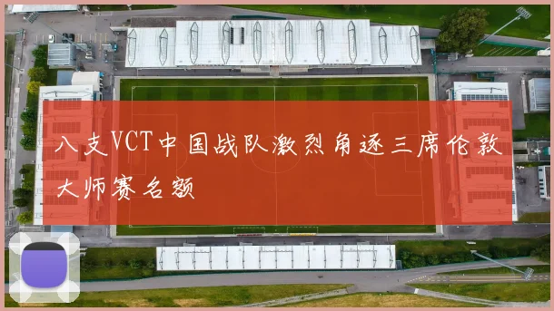 八支VCT中国战队激烈角逐三席伦敦大师赛名额