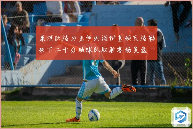 康涅狄格力克伊利诺伊基顿瓦格勒砍下二十分助球队取胜赛场复盘