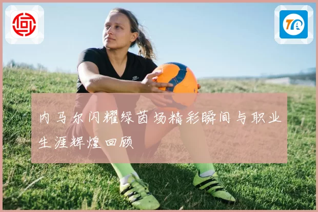 内马尔闪耀绿茵场精彩瞬间与职业生涯辉煌回顾