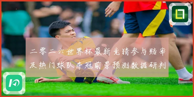 二零二六世界杯最新竞猜参与赔率及热门球队夺冠前景预测数据研判