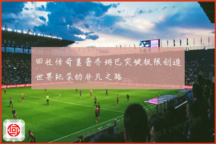 田径传奇基普乔姆巴突破极限创造世界纪录的非凡之路