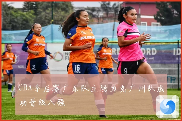CBA季后赛广东队主场力克广州队成功晋级八强