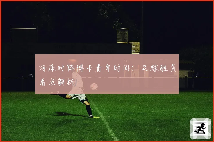 河床对阵博卡青年时间：足球胜负看点解析