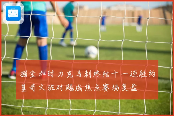 掘金加时力克马刺终结十一连胜约基奇文班对飚成焦点赛场复盘