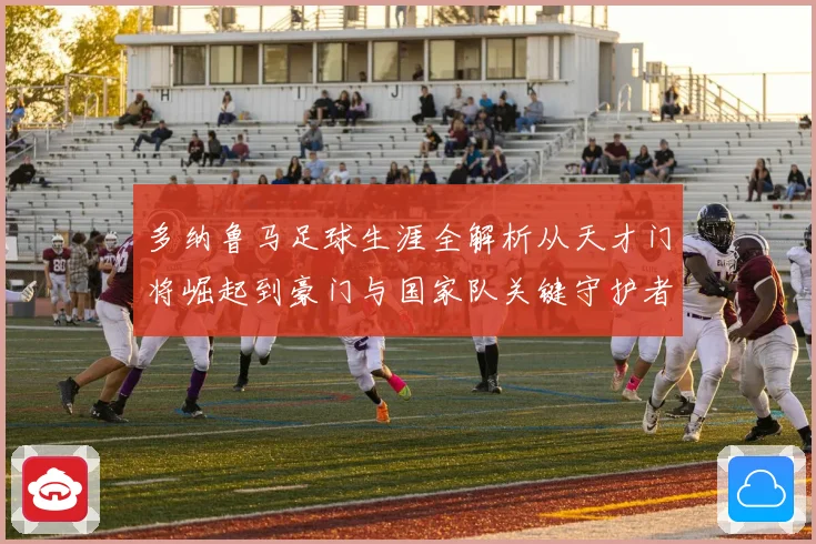 多纳鲁马足球生涯全解析从天才门将崛起到豪门与国家队关键守护者