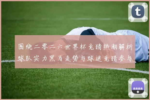 围绕二零二六世界杯竞猜热潮解析球队实力黑马走势与球迷竞猜参与数据研判