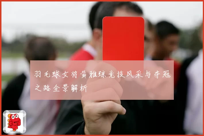 羽毛球女将黄雅琼竞技风采与夺冠之路全景解析
