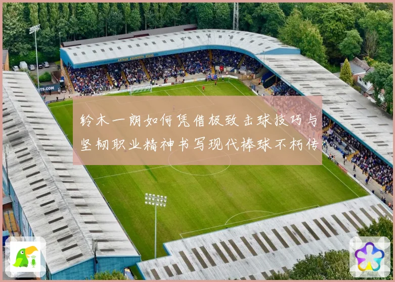 铃木一朗如何凭借极致击球技巧与坚韧职业精神书写现代棒球不朽传奇