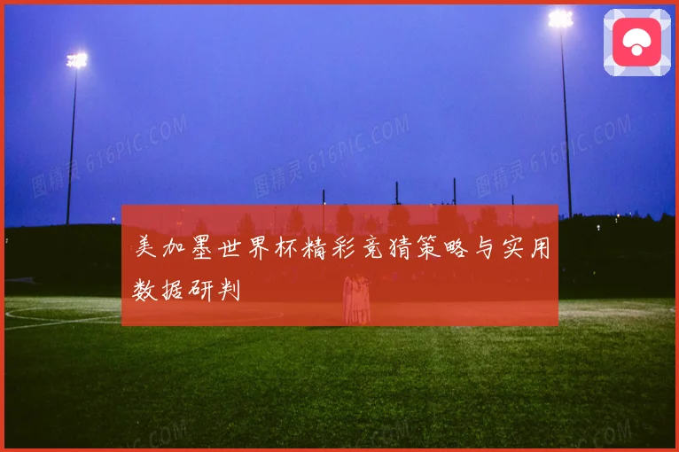 美加墨世界杯精彩竞猜策略与实用数据研判