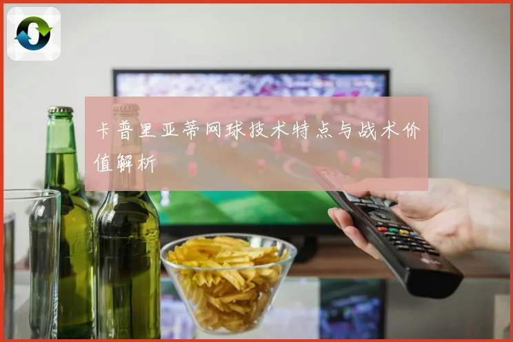 卡普里亚蒂网球技术特点与战术价值解析