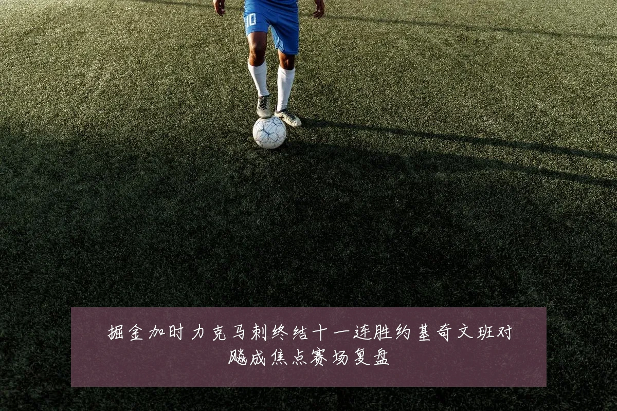 掘金加时力克马刺终结十一连胜约基奇文班对飚成焦点赛场复盘