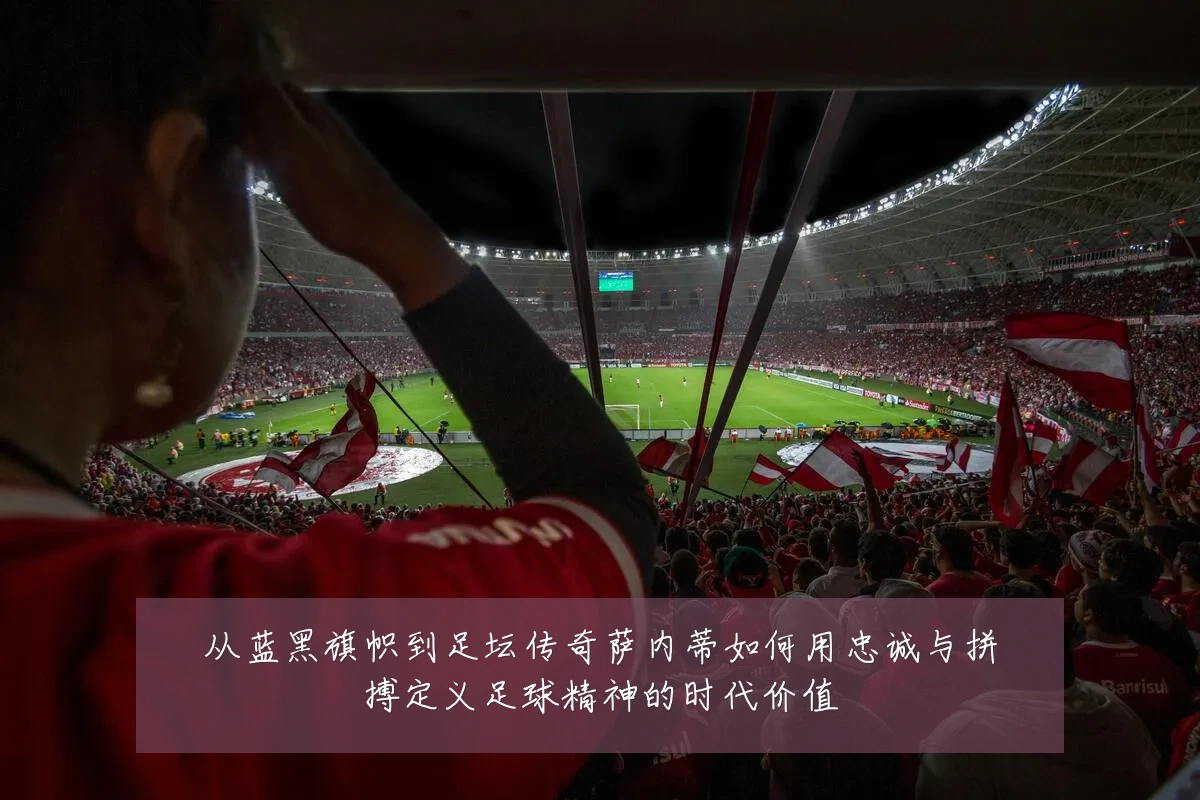 从蓝黑旗帜到足坛传奇萨内蒂如何用忠诚与拼搏定义足球精神的时代价值