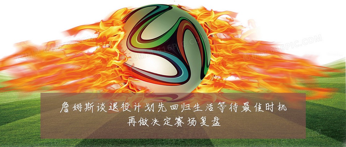 詹姆斯谈退役计划先回归生活等待最佳时机再做决定赛场复盘