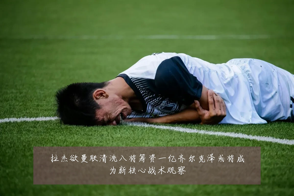 拉杰欲曼联清洗八将筹资一亿齐尔克泽或将成为新核心战术观察
