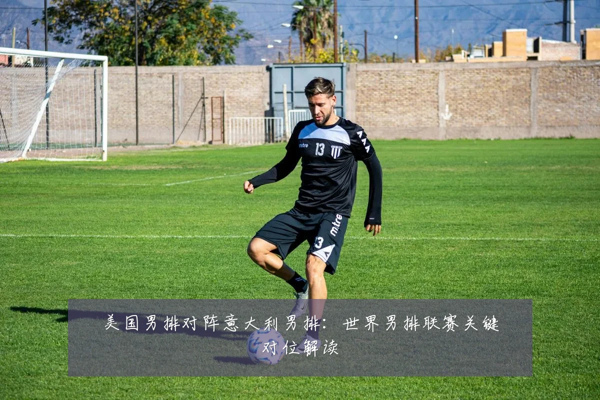 美国男排对阵意大利男排：世界男排联赛关键对位解读