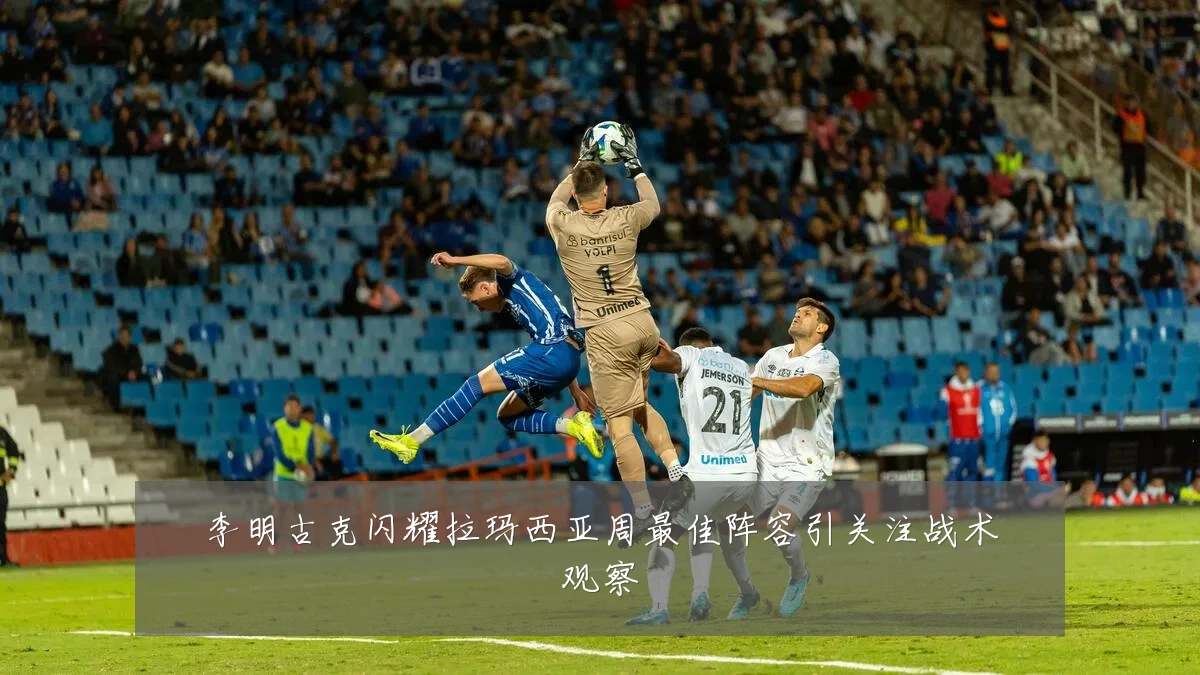 李明古克闪耀拉玛西亚周最佳阵容引关注战术观察